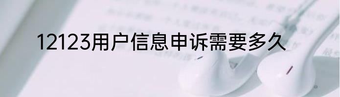 12123用户信息申诉需要多久
