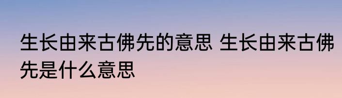 生长由来古佛先的意思 生长由来古佛先是什么意思