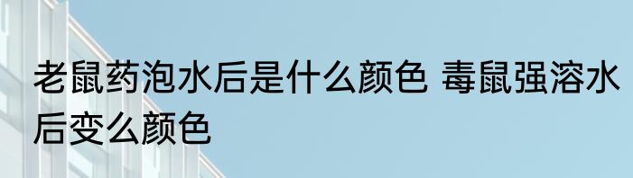 老鼠药泡水后是什么颜色 毒鼠强溶水后变么颜色