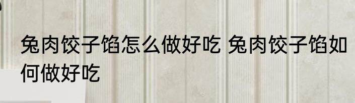 兔肉饺子馅怎么做好吃 兔肉饺子馅如何做好吃