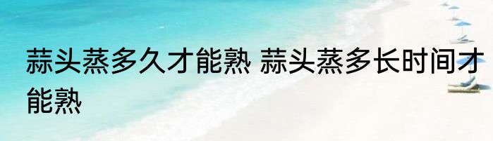 蒜头蒸多久才能熟 蒜头蒸多长时间才能熟