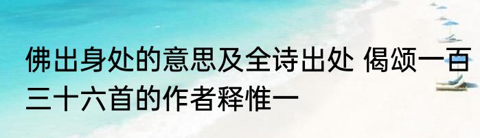 佛出身处的意思及全诗出处 偈颂一百三十六首的作者释惟一
