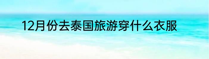 12月份去泰国旅游穿什么衣服