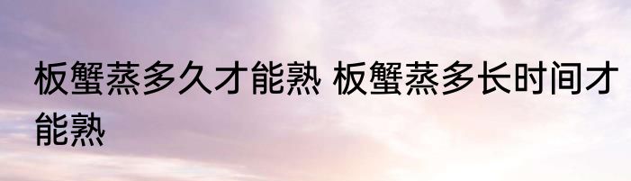 板蟹蒸多久才能熟 板蟹蒸多长时间才能熟