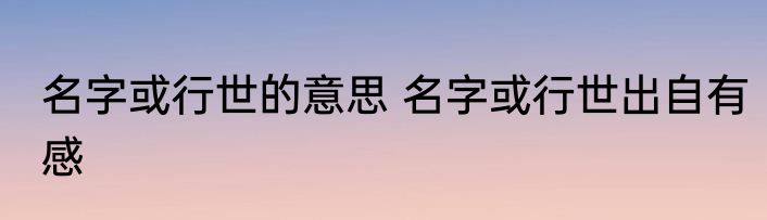 名字或行世的意思 名字或行世出自有感