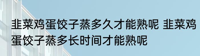韭菜鸡蛋饺子蒸多久才能熟呢 韭菜鸡蛋饺子蒸多长时间才能熟呢