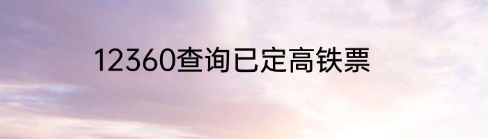 12360查询已定高铁票