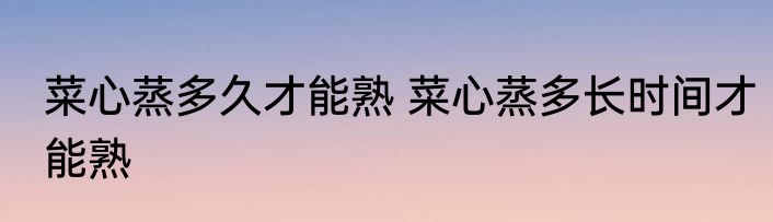 菜心蒸多久才能熟 菜心蒸多长时间才能熟