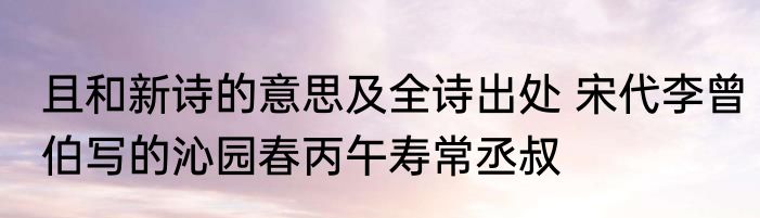 且和新诗的意思及全诗出处 宋代李曾伯写的沁园春丙午寿常丞叔