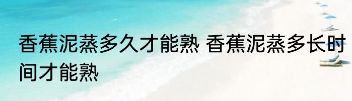 香蕉泥蒸多久才能熟 香蕉泥蒸多长时间才能熟