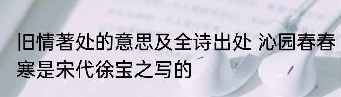 旧情著处的意思及全诗出处 沁园春春寒是宋代徐宝之写的