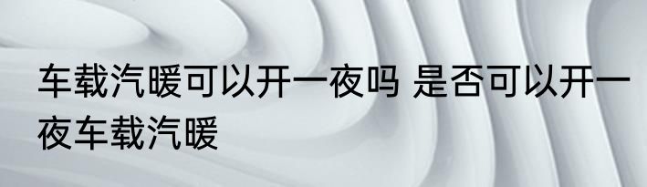 车载汽暖可以开一夜吗 是否可以开一夜车载汽暖