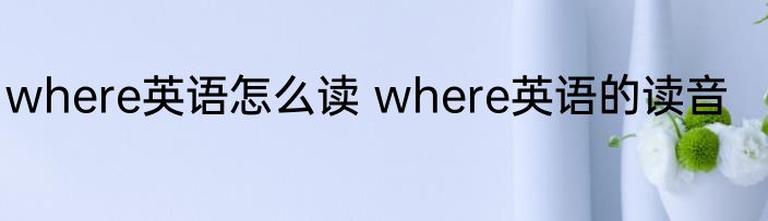 where英语怎么读 where英语的读音