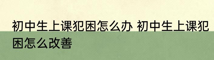 初中生上课犯困怎么办 初中生上课犯困怎么改善