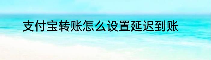 支付宝转账怎么设置延迟到账