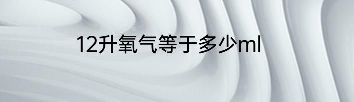 12升氧气等于多少ml