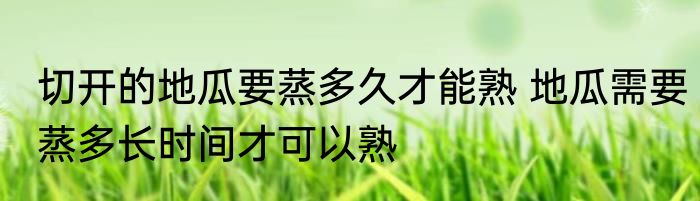 切开的地瓜要蒸多久才能熟 地瓜需要蒸多长时间才可以熟