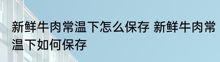 新鲜牛肉常温下怎么保存 新鲜牛肉常温下如何保存