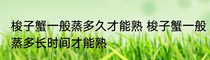 梭子蟹一般蒸多久才能熟 梭子蟹一般蒸多长时间才能熟