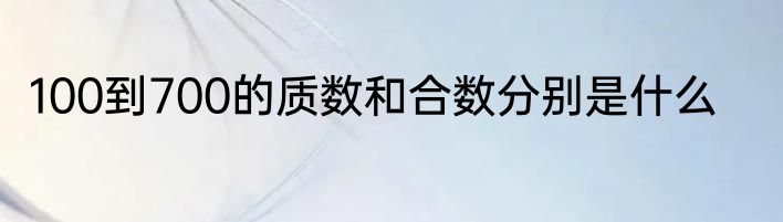 100到700的质数和合数分别是什么