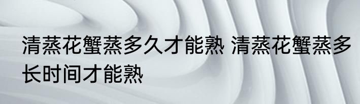 清蒸花蟹蒸多久才能熟 清蒸花蟹蒸多长时间才能熟