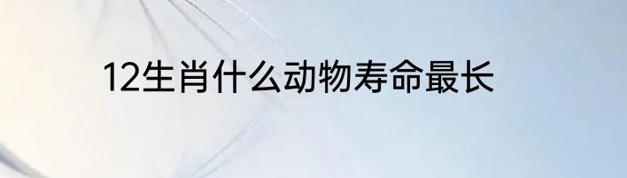 12生肖什么动物寿命最长