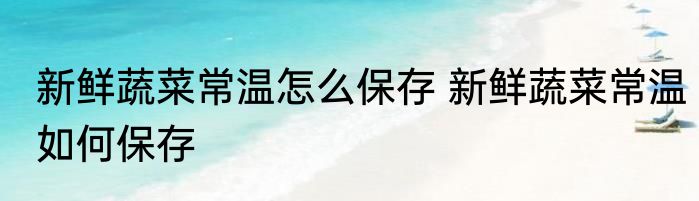 新鲜蔬菜常温怎么保存 新鲜蔬菜常温如何保存