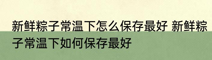 新鲜粽子常温下怎么保存最好 新鲜粽子常温下如何保存最好