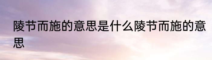 陵节而施的意思是什么陵节而施的意思