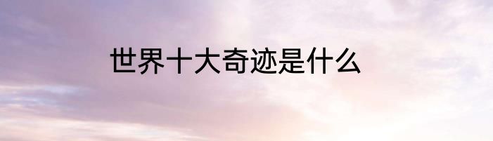 世界十大奇迹是什么