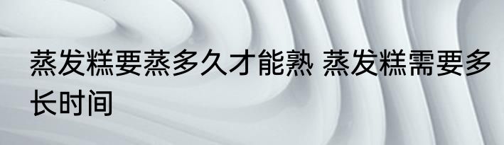 蒸发糕要蒸多久才能熟 蒸发糕需要多长时间