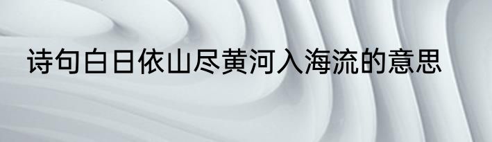 诗句白日依山尽黄河入海流的意思