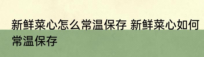 新鲜菜心怎么常温保存 新鲜菜心如何常温保存