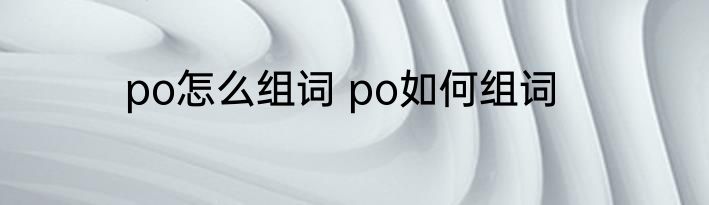 po怎么组词 po如何组词