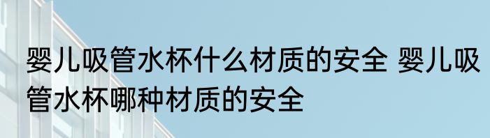 婴儿吸管水杯什么材质的安全 婴儿吸管水杯哪种材质的安全