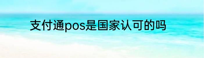 支付通pos是国家认可的吗