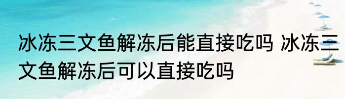冰冻三文鱼解冻后能直接吃吗 冰冻三文鱼解冻后可以直接吃吗