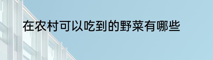 在农村可以吃到的野菜有哪些
