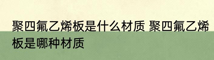 聚四氟乙烯板是什么材质 聚四氟乙烯板是哪种材质