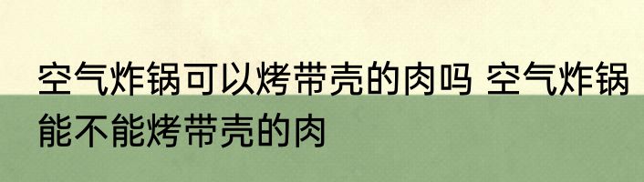 空气炸锅可以烤带壳的肉吗 空气炸锅能不能烤带壳的肉