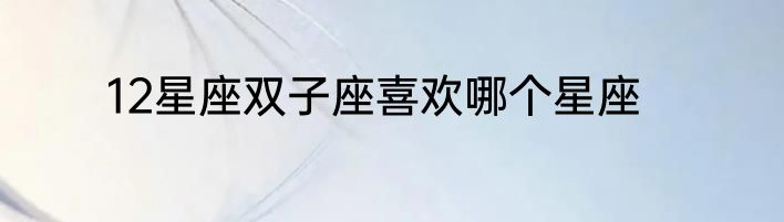 12星座双子座喜欢哪个星座