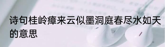 诗句桂岭瘴来云似墨洞庭春尽水如天的意思