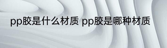 pp胶是什么材质 pp胶是哪种材质