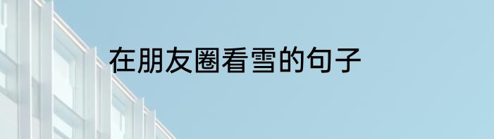 在朋友圈看雪的句子