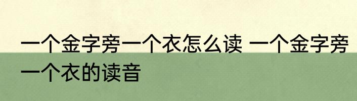 一个金字旁一个衣怎么读 一个金字旁一个衣的读音