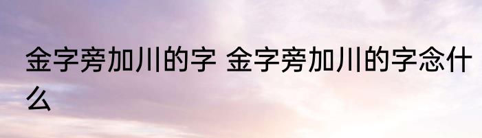 金字旁加川的字 金字旁加川的字念什么