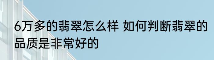 6万多的翡翠怎么样 如何判断翡翠的品质是非常好的