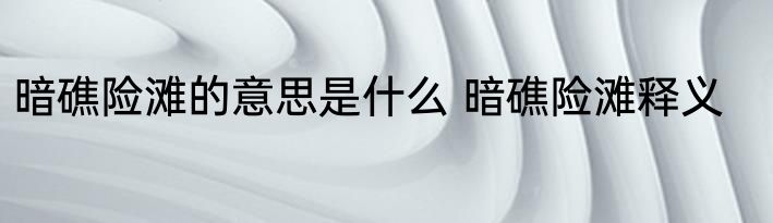 暗礁险滩的意思是什么 暗礁险滩释义