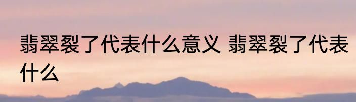 翡翠裂了代表什么意义 翡翠裂了代表什么