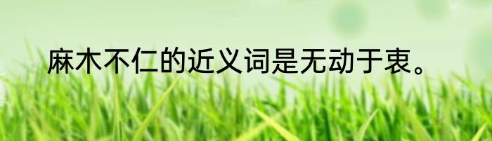 麻木不仁的近义词是无动于衷。